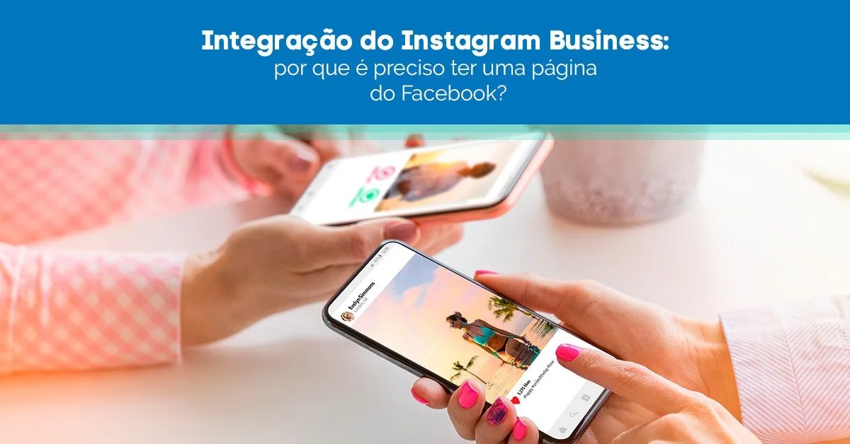 Integração do Instagram Business: por que é preciso ter uma página do Facebook?