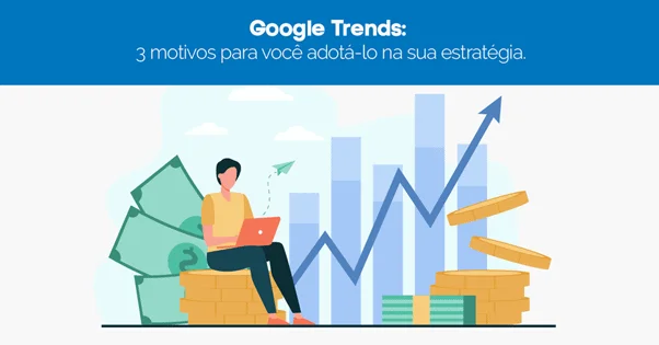 Google Trends: 3 motivos para você adotá-lo na sua estratégia