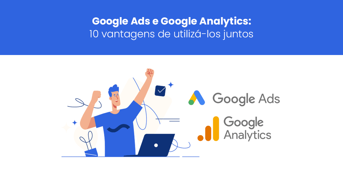 Google Ads e Google Analytics: 10 vantagens de utilizá-los juntos