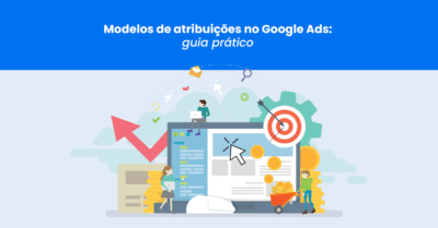 Modelos de atribuições no Google Ads: guia prático