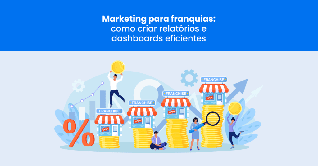 Marketing para franquias: como criar relatórios e dashboards eficientes