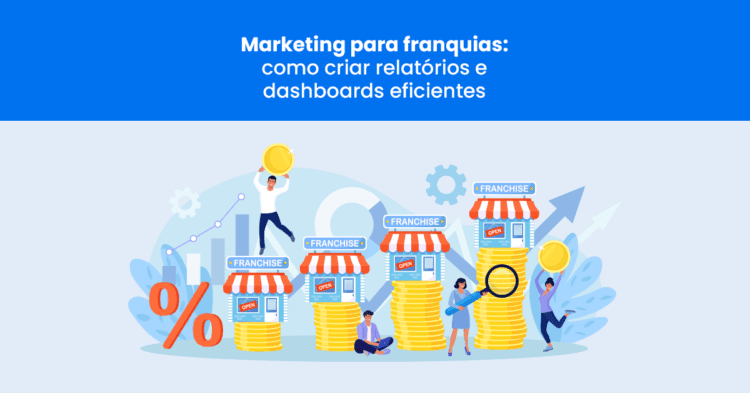 Marketing para franquias: como criar relatórios e dashboards eficientes