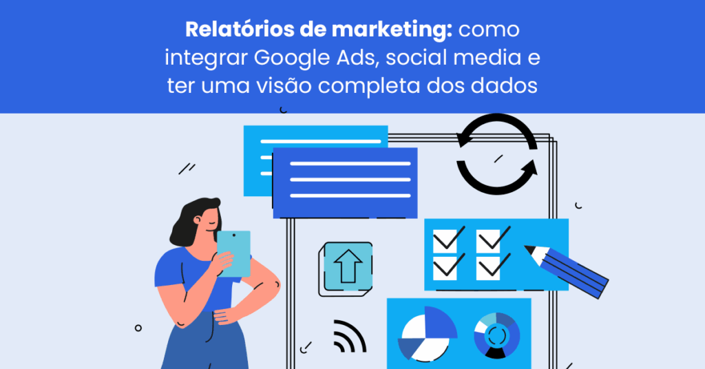 Relatórios de marketing: como integrar Google Ads, social media e ter uma visão completa dos dados